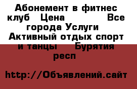 Абонемент в фитнес клуб › Цена ­ 23 000 - Все города Услуги » Активный отдых,спорт и танцы   . Бурятия респ.